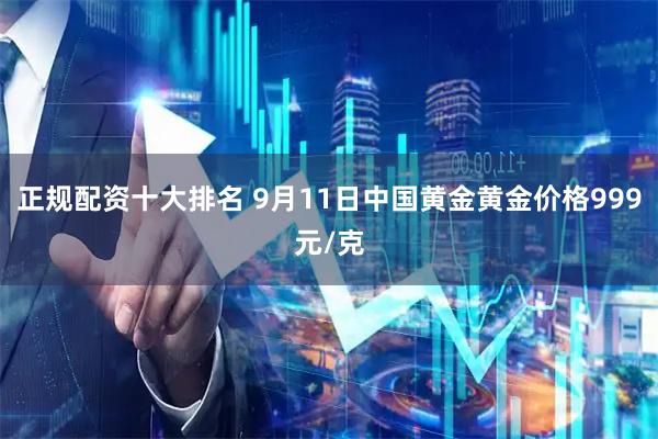 正规配资十大排名 9月11日中国黄金黄金价格999元/克