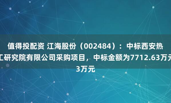 值得投配资 江海股份（002484）：中标西安热工研究院有限公司采购项目，中标金额为7712.63万元