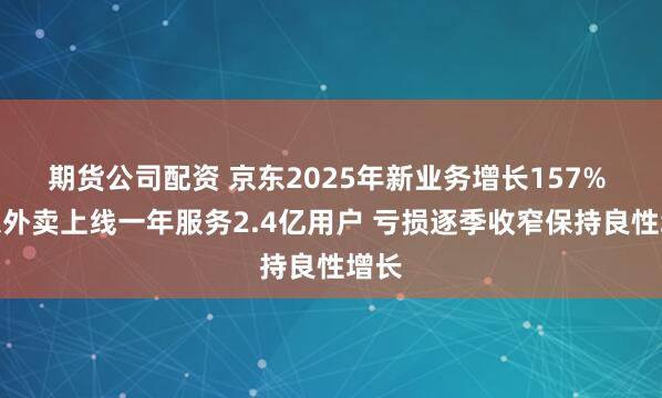 期货公司配资 京东2025年新业务增长157% 京东外卖上线一年服务2.4亿用户 亏损逐季收窄保持良性增长