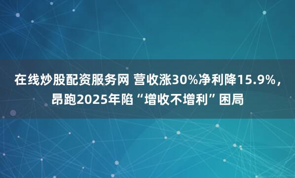 在线炒股配资服务网 营收涨30%净利降15.9%，昂跑2025年陷“增收不增利”困局