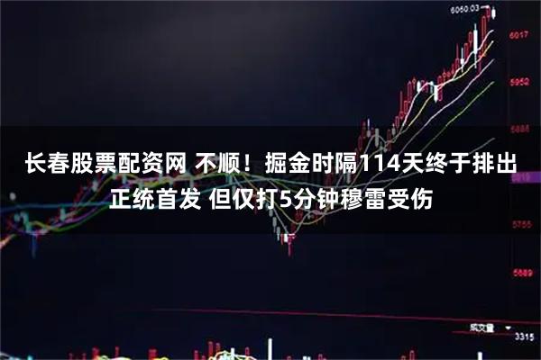 长春股票配资网 不顺！掘金时隔114天终于排出正统首发 但仅打5分钟穆雷受伤