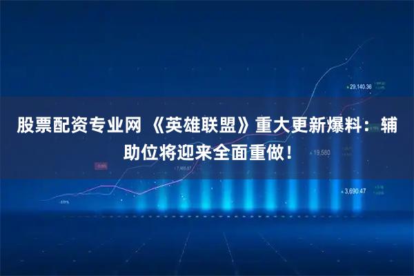 股票配资专业网 《英雄联盟》重大更新爆料：辅助位将迎来全面重做！